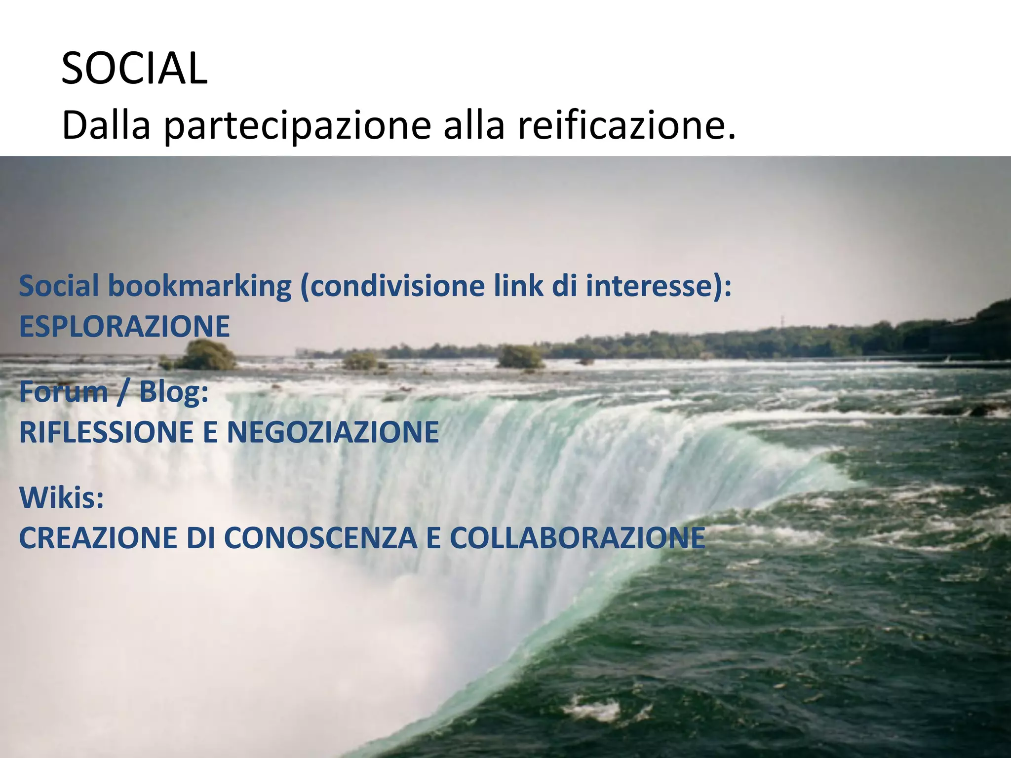 SOCIAL
Dalla	partecipazione	alla	reificazione.
9
Social	bookmarking (condivisione	link	di	interesse):	
ESPLORAZIONE	
Forum	/	Blog:	
RIFLESSIONE	E	NEGOZIAZIONE
Wikis:	
CREAZIONE	DI	CONOSCENZA	E	COLLABORAZIONE
 