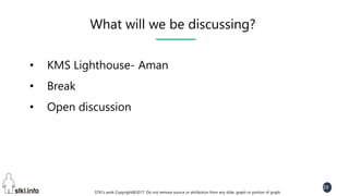 STKI’s work Copyright@2017. Do not remove source or attribution from any slide, graph or portion of graph
29
What will we be discussing?
• KMS Lighthouse- Aman
• Break
• Open discussion
 