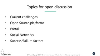STKI’s work Copyright@2017. Do not remove source or attribution from any slide, graph or portion of graph
30
Topics for open discussion
• Current challenges
• Open Source platforms
• Portal
• Social Networks
• Success/Failure factors
 