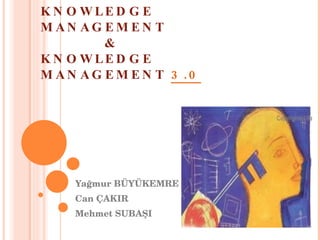 KNOWLEDGE MANAGEMENT  & KNOWLEDGE MANAGEMENT  3.0 Yağmur BÜYÜKEMRE Can ÇAKIR Mehmet SUBAŞI 