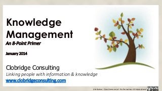 Knowledge
Management
An 8-Point Primer
January 2014

Clobridge Consulting
Linking people with information & knowledge
www.clobridgeconsulting.com
Attribution – Non-Commercial – No Derivatives 4.0 International

 