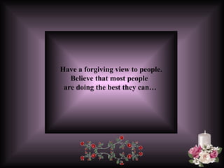 Have a forgiving view to people. Believe that most people  are doing the best they can…   