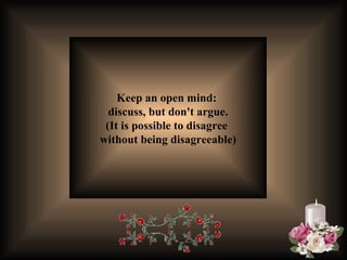 Keep an open mind:  discuss, but don't argue. (It is possible to disagree  without being disagreeable) 