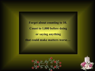 Forget about counting to 10.  Count to 1,000 before doing or saying anything  that could make matters worse…  