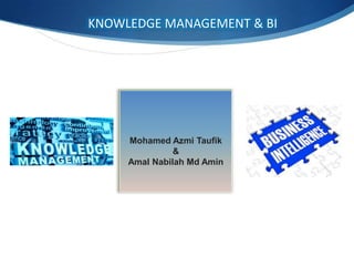 KNOWLEDGE MANAGEMENT & BI

Mohamed Azmi Taufik
&
Amal Nabilah Md Amin

 