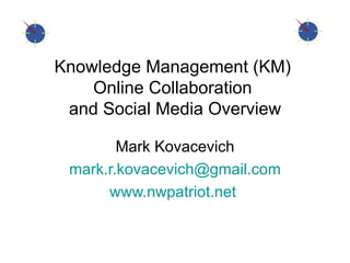 Knowledge Management (KM)  Online Collaboration  and Social Media Overview Mark Kovacevich [email_address] www.nwpatriot.net   