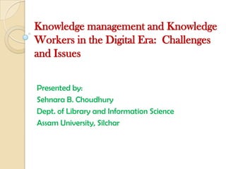 Knowledge management and Knowledge
Workers in the Digital Era: Challenges
and Issues


Presented by:
Sehnara B. Choudhury
Dept. of Library and Information Science
Assam University, Silchar
 