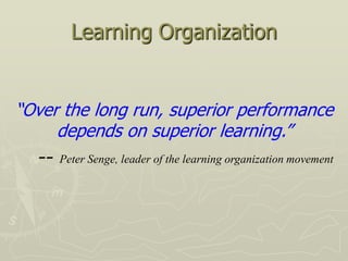 Learning Organization


“Over the long run, superior performance
     depends on superior learning.”
  -- Peter Senge, leader of the learning organization movement
 