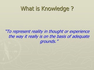 What is Knowledge ?


“To represent reality in thought or experience
  the way it really is on the basis of adequate
                     grounds.”
 