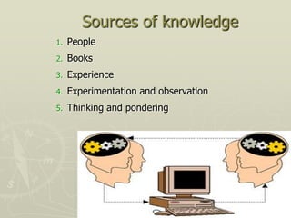 Sources of knowledge
1.   People
2.   Books
3.   Experience
4.   Experimentation and observation
5.   Thinking and pondering
 