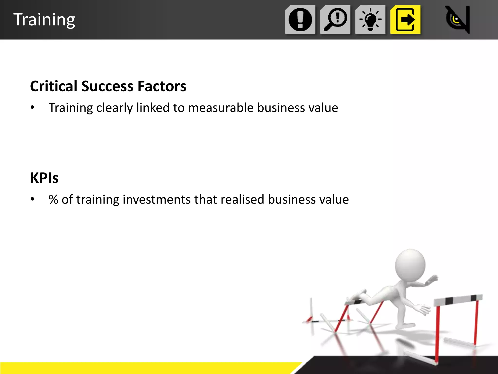 Training
Critical Success Factors
• Training clearly linked to measurable business value
KPIs
• % of training investments that realised business value
 