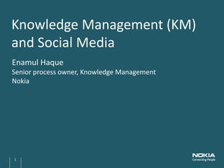 Knowledge Management (KM)
and Social Media
Enamul Haque
Senior process owner, Knowledge Management
Nokia




1
 