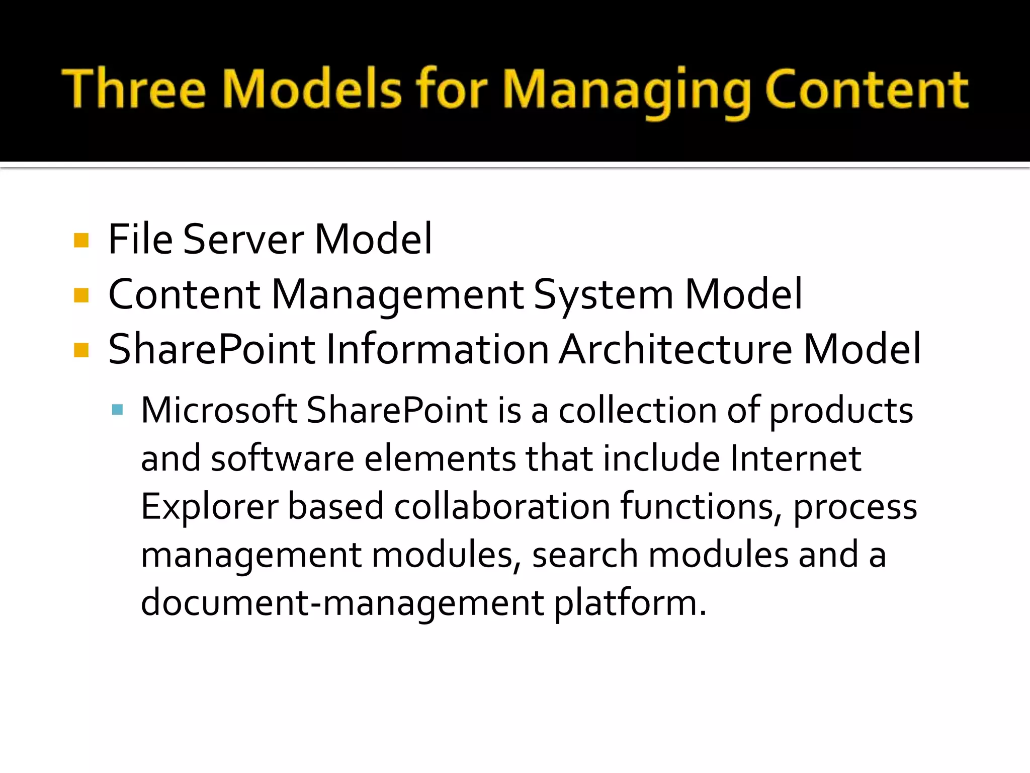    File Server Model
   Content Management System Model
   SharePoint Information Architecture Model
     Microsoft SharePoint is a collection of products
     and software elements that include Internet
     Explorer based collaboration functions, process
     management modules, search modules and a
     document-management platform.
 
