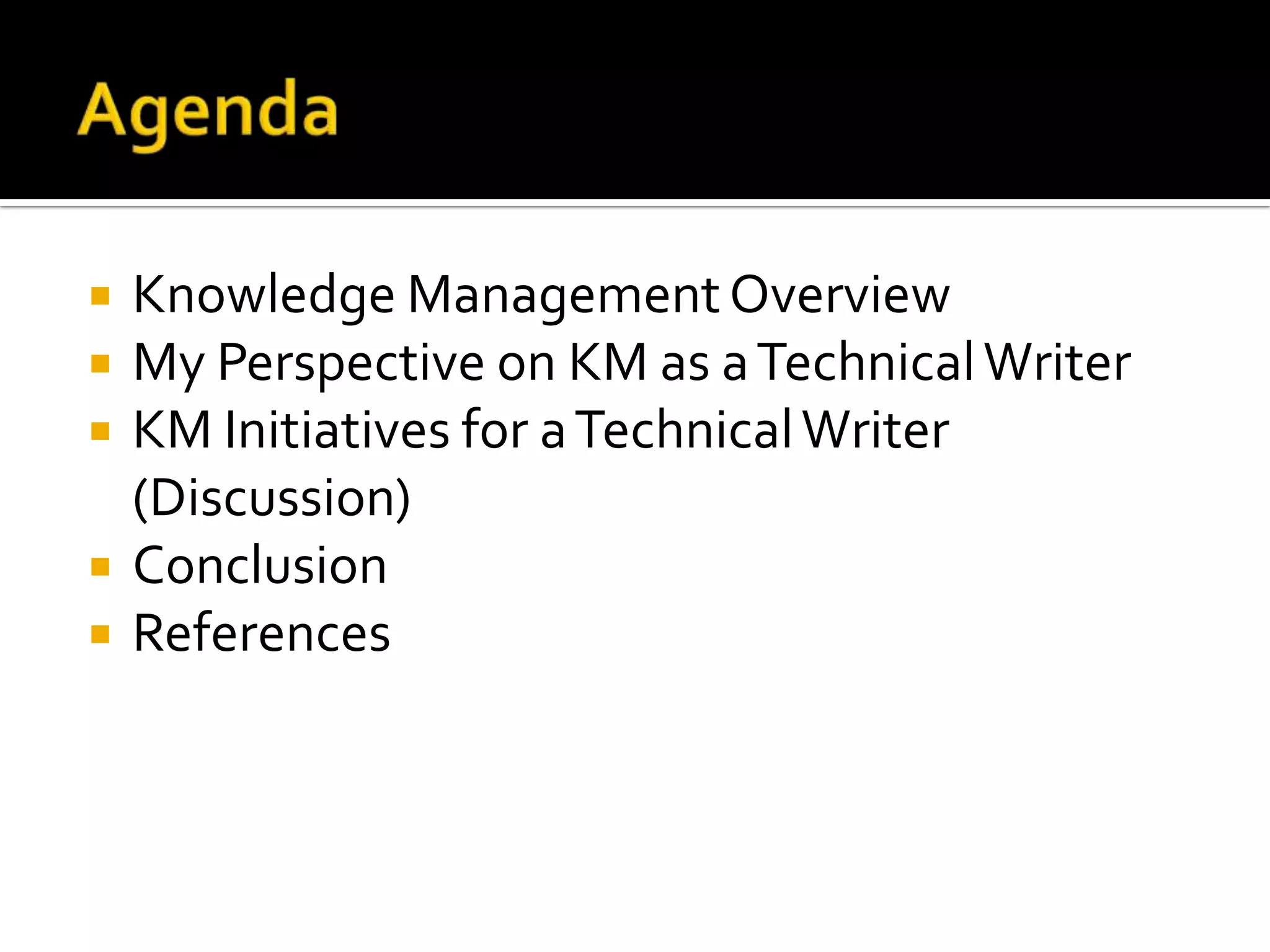    Knowledge Management Overview
   My Perspective on KM as a Technical Writer
   KM Initiatives for a Technical Writer
    (Discussion)
   Conclusion
   References
 