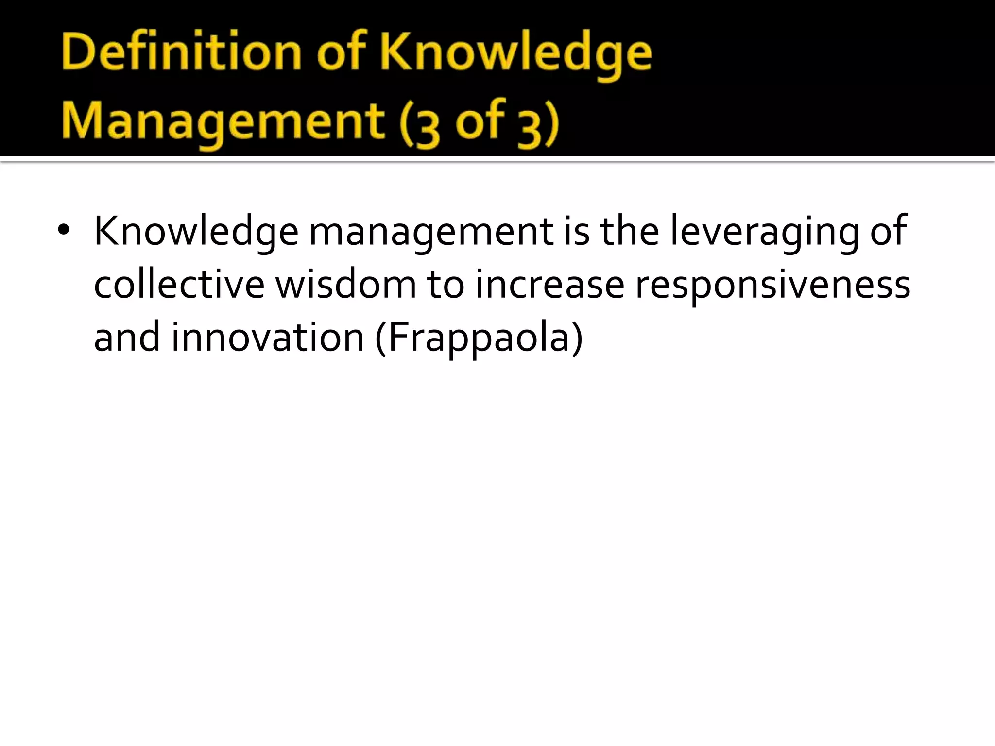 • Knowledge management is the leveraging of
  collective wisdom to increase responsiveness
  and innovation (Frappaola)
 