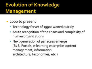    2000 to present
     Technology ferver of 1990s waned quickly
     Acute recognition of the chaos and complexity of
      human organizations
     Next generation of panaceas emerge
      (B2B, Portals, e-learning enterprise content
      management, information
      architecture, taxonomies, etc.)
 