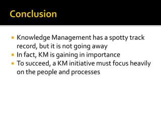    Knowledge Management has a spotty track
    record, but it is not going away
   In fact, KM is gaining in importance
   To succeed, a KM initiative must focus heavily
    on the people and processes
 