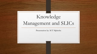 Knowledge
Management and SLICs
Presentation by: M T Mphethe
 
