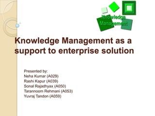 Knowledge Management as a
support to enterprise solution
Presented by:
Neha Kumar (A029)
Rashi Kapur (A039)
Sonal Rajadhyax (A050)
Tarannoom Rehmani (A053)
Yuvraj Tandon (A059)

 