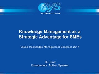 Knowledge Management as a
Strategic Advantage for SMEs
Global Knowledge Management Congress 2014
RJ. Liow
Entrepreneur. Author. Speaker
 