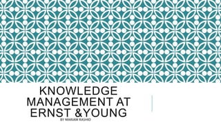 KNOWLEDGE
MANAGEMENT AT
ERNST &YOUNGBY MARIAM RASHID
 