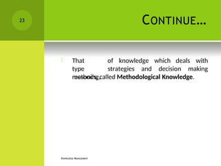 CONTINUE…
KNOWLEDGE MANAGEMENT
of knowledge which deals with
 That
type
reasoning,
strategies and decision making
methods, called Methodological Knowledge.
23
 