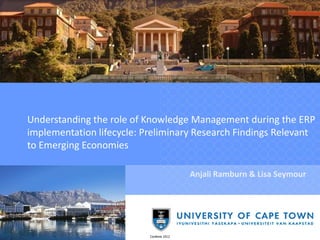 Understanding the role of Knowledge Management during the ERP
implementation lifecycle: Preliminary Research Findings Relevant
to Emerging Economies

                                           Anjali Ramburn & Lisa Seymour




                           Confenis 2012
 