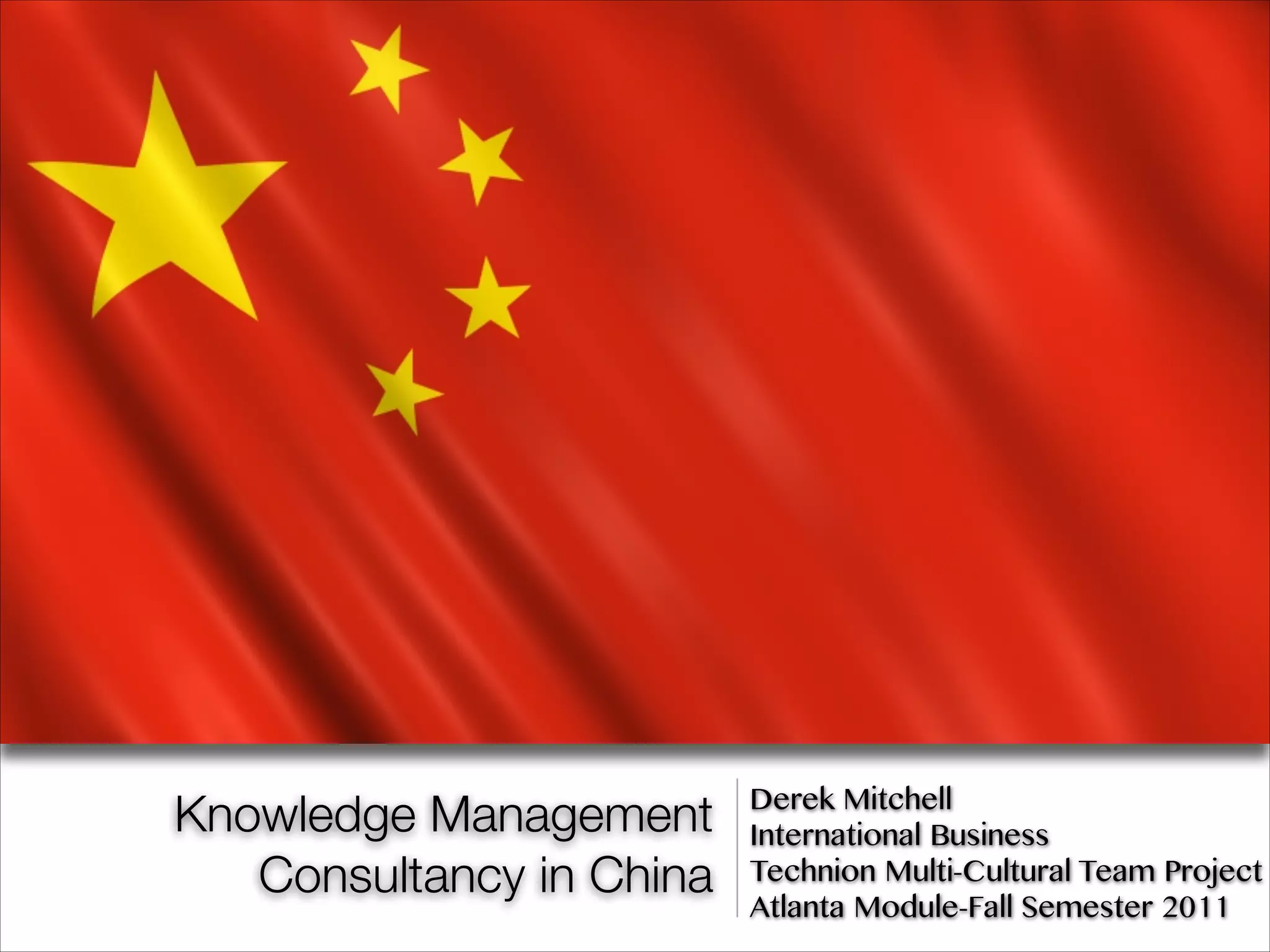 Knowledge Management
Consultancy in China
Derek Mitchell
International Business
Technion Multi-Cultural Team Project
Atlanta Module-Fall Semester 2011
 