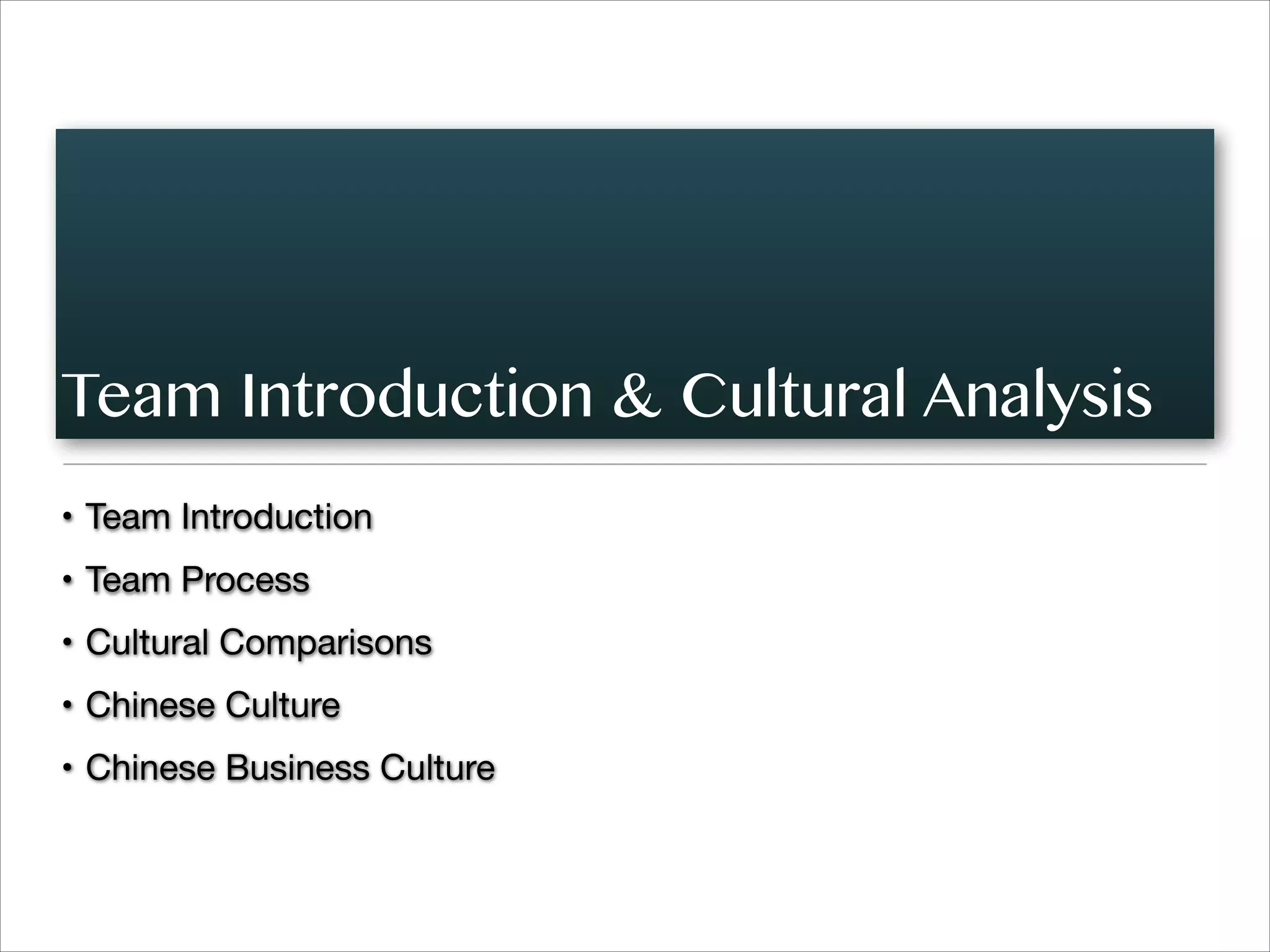 Team Introduction & Cultural Analysis
• Team Introduction

• Team Process

• Cultural Comparisons

• Chinese Culture

• Chinese Business Culture
 