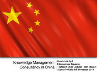 Knowledge Management
Consultancy in China
Derek Mitchell
International Business
Technion Multi-Cultural Team Project
Atlanta Module-Fall Semester 2011
 