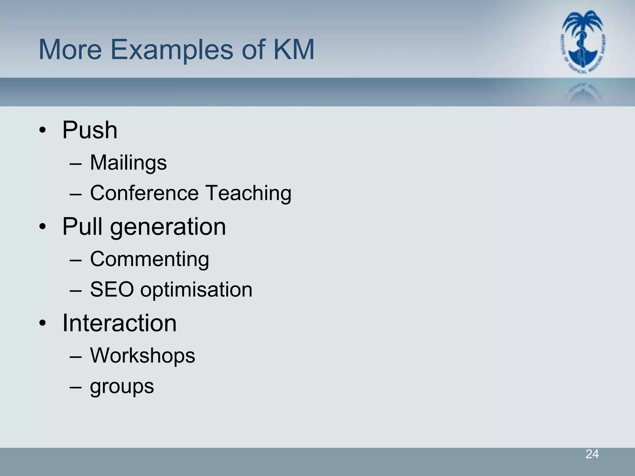 More Examples of KM

• Push
  – Mailings
  – Conference Teaching
• Pull generation
  – Commenting
  – SEO optimisation
• Interaction
  – Workshops
  – groups


                          24
 