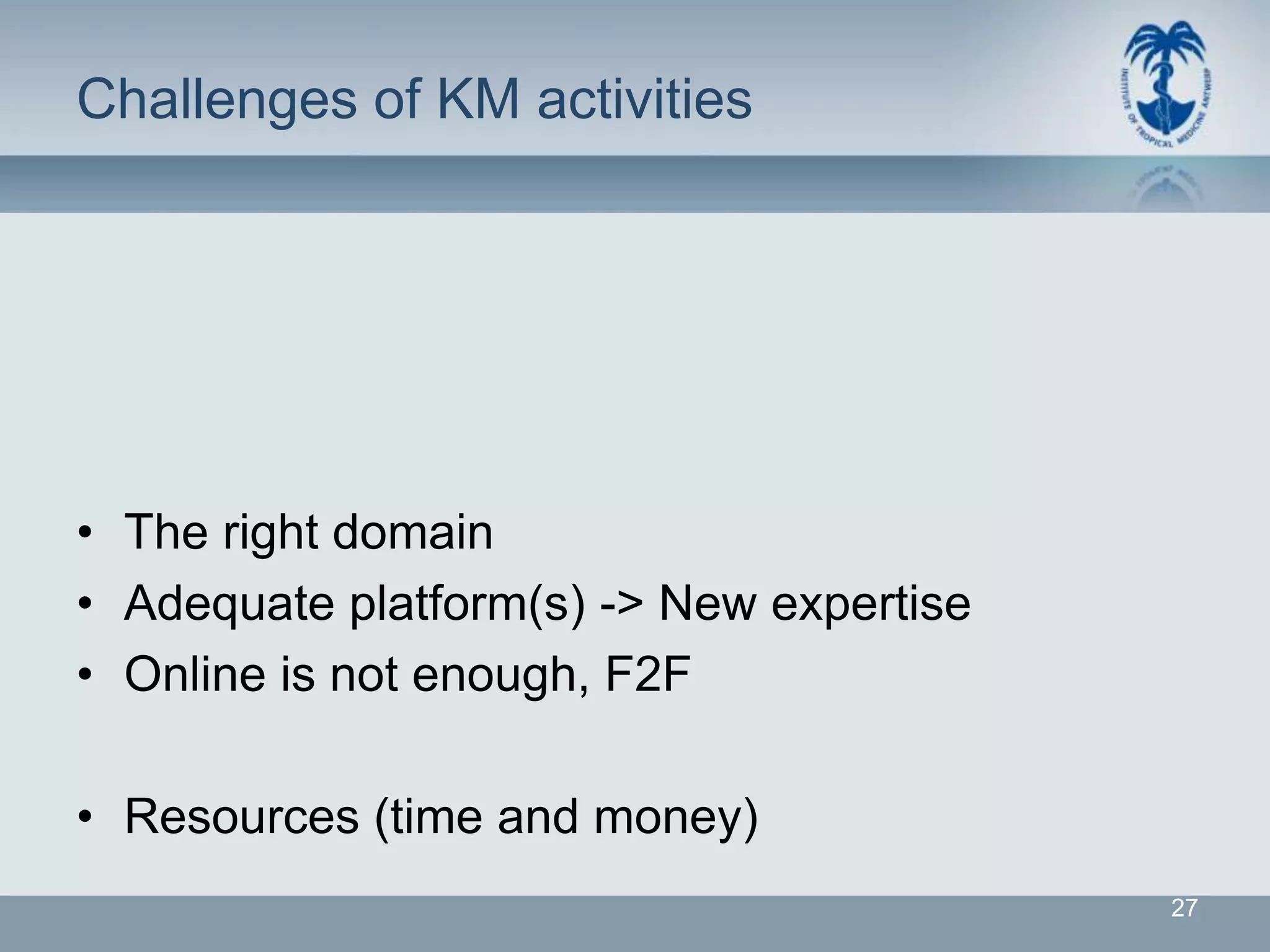 Challenges of KM activities




• The right domain
• Adequate platform(s) -> New expertise
• Online is not enough, F2F

• Resources (time and money)
                                          27
 
