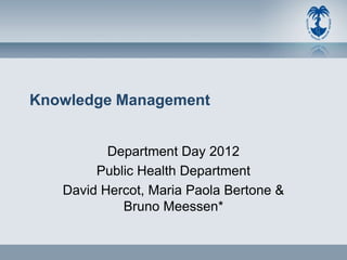 Knowledge Management


          Department Day 2012
        Public Health Department
   David Hercot, Maria Paola Bertone &
            Bruno Meessen*
 