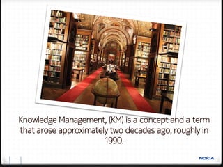 Knowledge Management, (KM) is a concept and a term
    that arose approximately two decades ago, roughly in
                           1990.
2
 