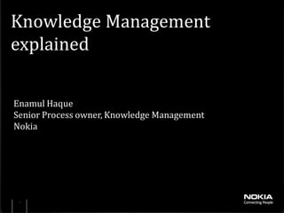 Knowledge Management
explained

Enamul Haque
Senior Process owner, Knowledge Management
Nokia




 1
 