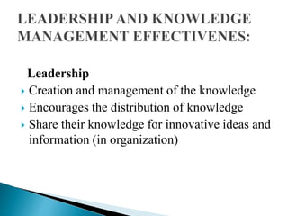 Leadership
 Creation and management of the knowledge
 Encourages the distribution of knowledge
 Share their knowledge for innovative ideas and
information (in organization)
 