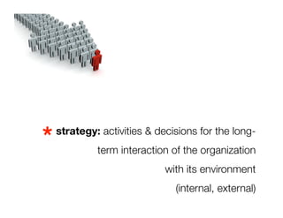 *
 strategy: activities & decisions for the long-"
          term interaction of the organization "
                          with its environment "
                             (internal, external)
 