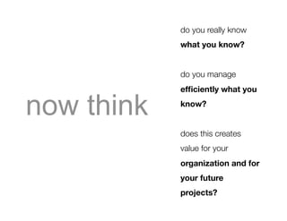 do you really know
            what you know?


            do you manage
            efﬁciently what you

now think   know?


            does this creates
            value for your
            organization and for
            your future
            projects?
 