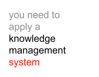 you need to
apply a
knowledge
management
system
 