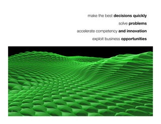 make the best decisions quickly
                      solve problems
accelerate competency and innovation 
        exploit business opportunities
 