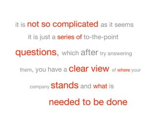 it is not   so complicated as it seems
    it is just a series of to-the-point

questions, which after try answering       


 them,   you have a clear   view of where your   


     company   stands and what is 
              needed to be done 
 