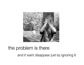 the problem is there
    and it want disappear just by ignoring it
 