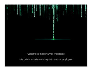 welcome to the century of knowledge"

let’s build a smarter company with smarter employees"
 