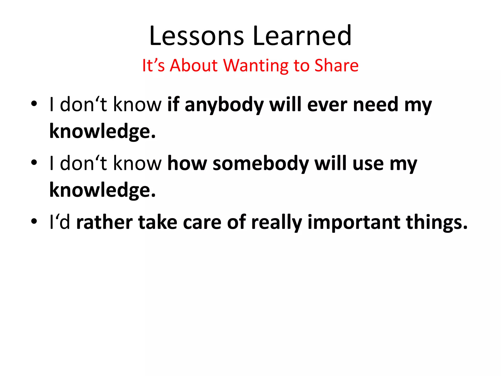 Lessons Learned
It’s About Wanting to Share
• I don‘t know if anybody will ever need my
knowledge.
• I don‘t know how somebody will use my
knowledge.
• I‘d rather take care of really important things.
 
