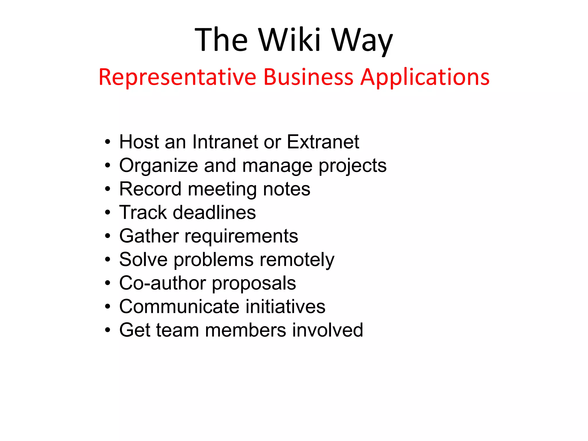 • Host an Intranet or Extranet
• Organize and manage projects
• Record meeting notes
• Track deadlines
• Gather requirements
• Solve problems remotely
• Co-author proposals
• Communicate initiatives
• Get team members involved
The Wiki Way
Representative Business Applications
 