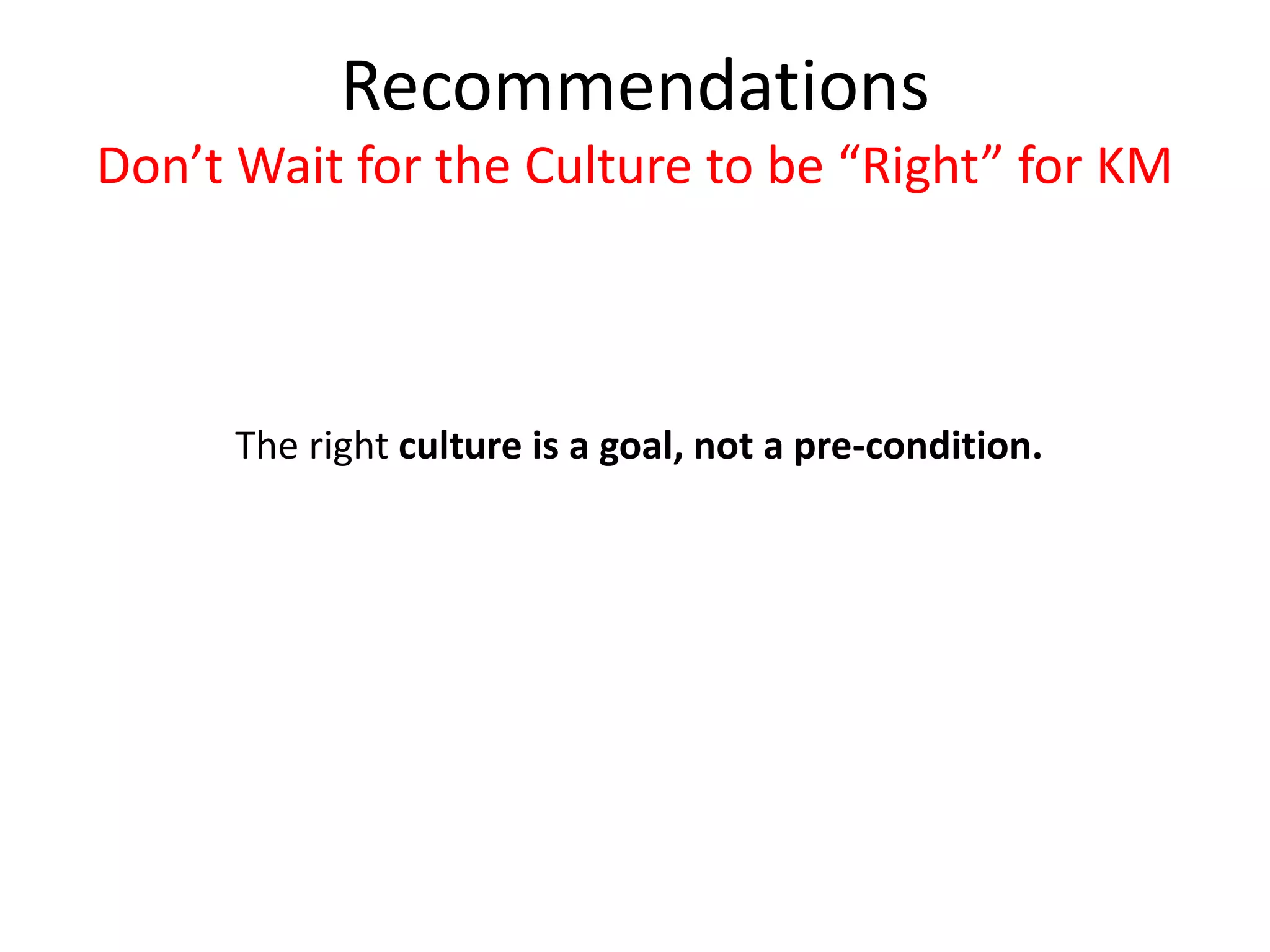 The right culture is a goal, not a pre-condition.
Recommendations
Don’t Wait for the Culture to be “Right” for KM
 