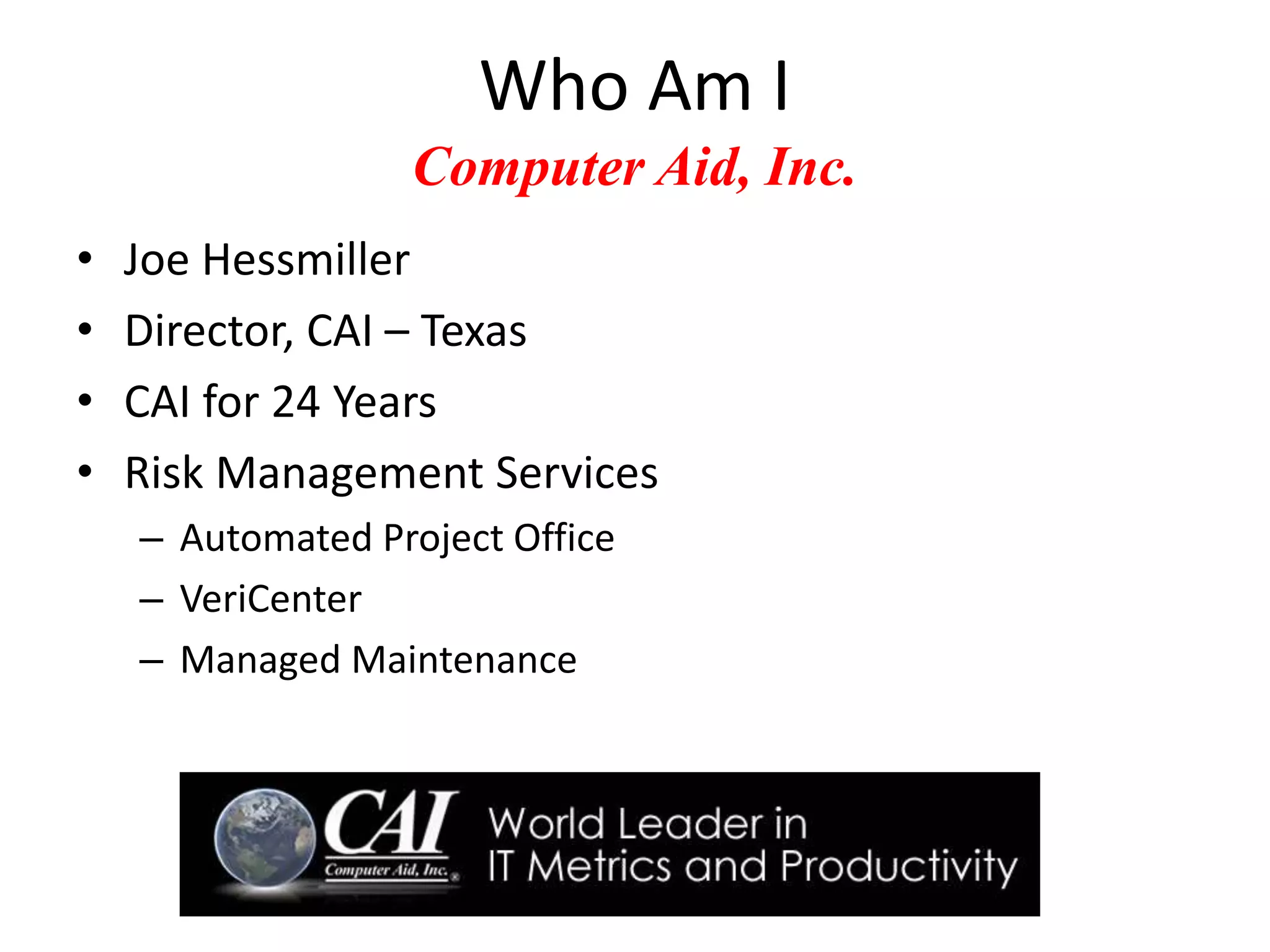 Who Am I
Computer Aid, Inc.
• Joe Hessmiller
• Director, CAI – Texas
• CAI for 24 Years
• Risk Management Services
– Automated Project Office
– VeriCenter
– Managed Maintenance
 