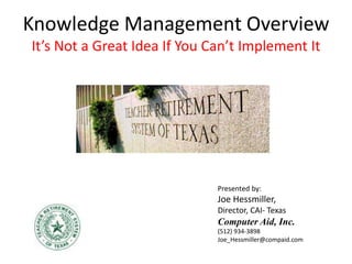 Presented by:
Joe Hessmiller,
Director, CAI- Texas
Computer Aid, Inc.
(512) 934-3898
Joe_Hessmiller@compaid.com
Knowledge Management Overview
It’s Not a Great Idea If You Can’t Implement It
 