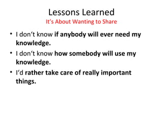Lessons Learned
           It’s About Wanting to Share
• I don‘t know if anybody will ever need my
  knowledge.
• I don‘t know how somebody will use my
  knowledge.
• I‘d rather take care of really important
  things.
 
