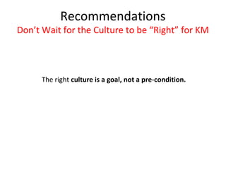Recommendations
Don’t Wait for the Culture to be “Right” for KM



      The right culture is a goal, not a pre-condition.
 